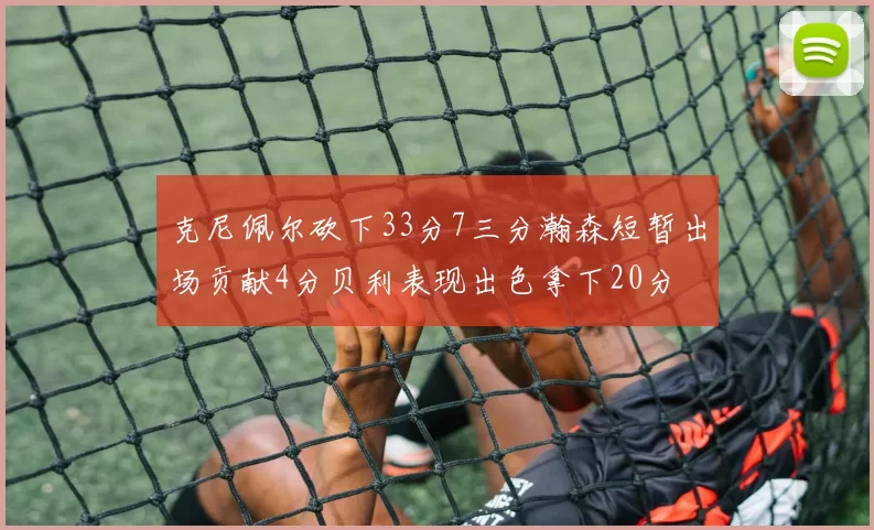 克尼佩尔砍下33分7三分瀚森短暂出场贡献4分贝利表现出色拿下20分